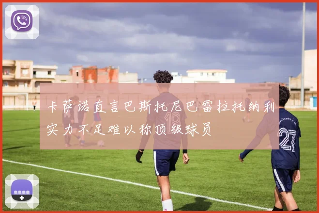 卡萨诺直言巴斯托尼巴雷拉托纳利实力不足难以称顶级球员