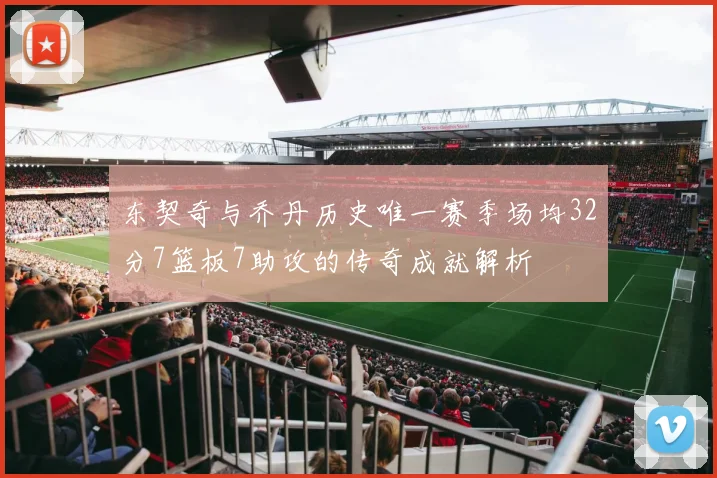 东契奇与乔丹历史唯一赛季场均32分7篮板7助攻的传奇成就解析