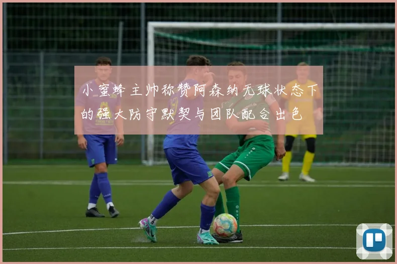 小蜜蜂主帅称赞阿森纳无球状态下的强大防守默契与团队配合出色