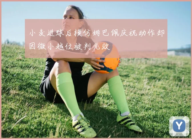 小麦进球后模仿姆巴佩庆祝动作却因微小越位被判无效