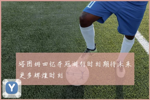 塔图姆回忆夺冠游行时刻期待未来更多辉煌时刻