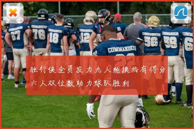 独行侠全员发力九人轮换均有得分六人双位数助力球队胜利