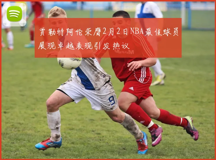 贾勒特阿伦荣膺2月2日NBA最佳球员展现卓越表现引发热议