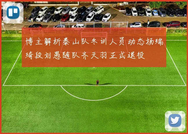 博主解析泰山队冬训人员动态杨瑞琦段刘愚随队齐天羽正式退役
