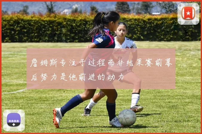 詹姆斯专注于过程而非结果赛前幕后努力是他前进的动力