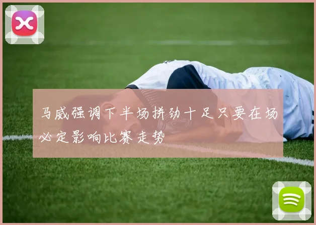 马威强调下半场拼劲十足只要在场必定影响比赛走势