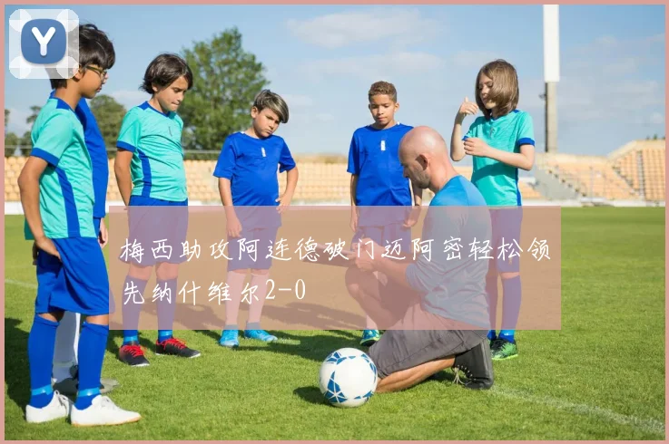 梅西助攻阿连德破门迈阿密轻松领先纳什维尔2-0
