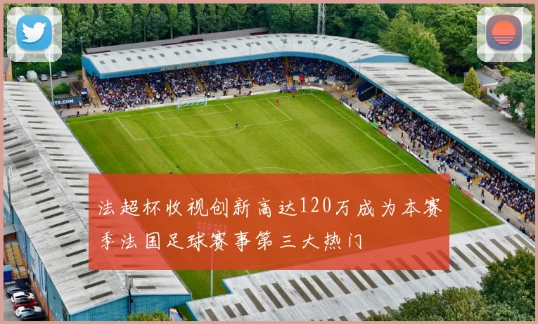 法超杯收视创新高达120万成为本赛季法国足球赛事第三大热门