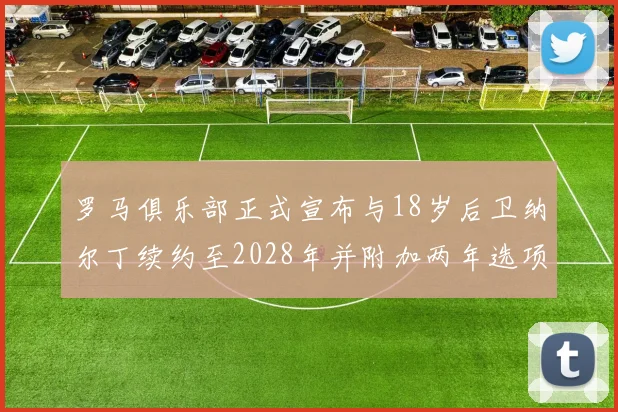 罗马俱乐部正式宣布与18岁后卫纳尔丁续约至2028年并附加两年选项