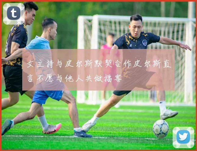 女主持与皮尔斯默契合作皮尔斯直言不愿与他人共做播客