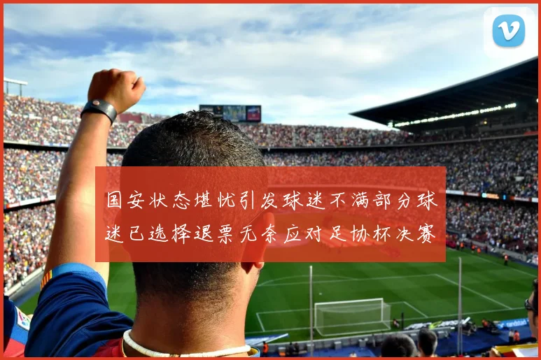 国安状态堪忧引发球迷不满部分球迷已选择退票无奈应对足协杯决赛