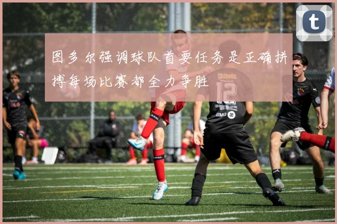 图多尔强调球队首要任务是正确拼搏每场比赛都全力争胜