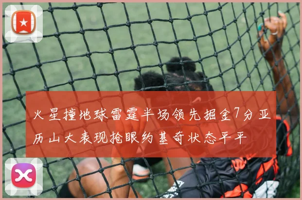火星撞地球雷霆半场领先掘金7分亚历山大表现抢眼约基奇状态平平