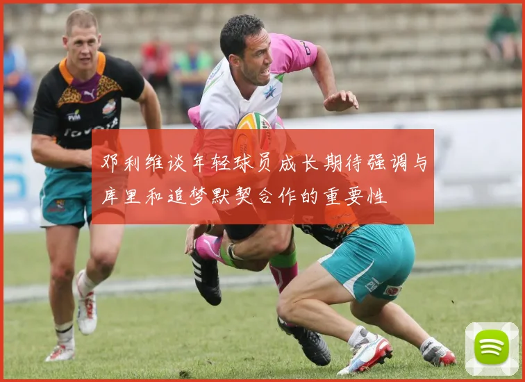 邓利维谈年轻球员成长期待强调与库里和追梦默契合作的重要性