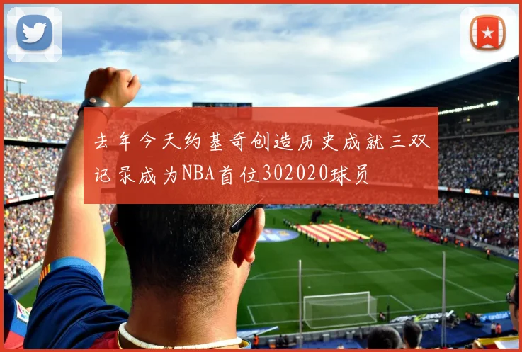 去年今天约基奇创造历史成就三双记录成为NBA首位302020球员