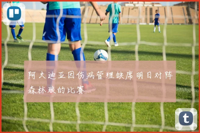 阿夫迪亚因伤病管理缺席明日对阵森林狼的比赛