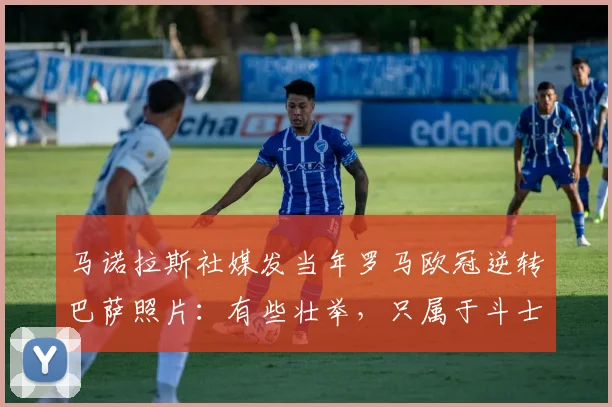 马诺拉斯社媒发当年罗马欧冠逆转巴萨照片：有些壮举，只属于斗士