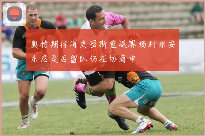 奥特期待海史密斯重返赛场科尔安东尼是否留队仍在协商中