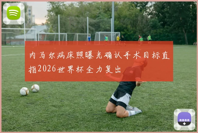 内马尔病床照曝光确认手术目标直指2026世界杯全力复出