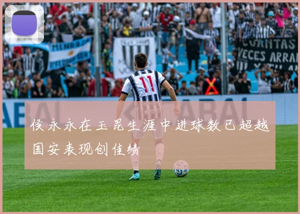 侯永永在玉昆生涯中进球数已超越国安表现创佳绩