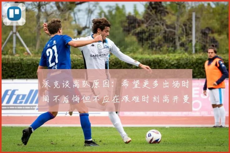 沃克谈离队原因：希望更多出场时间不后悔但不应在艰难时刻离开曼城