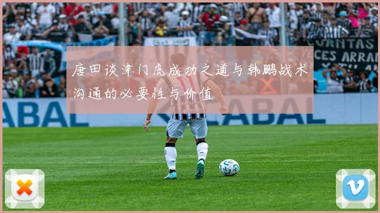 唐田谈津门虎成功之道与韩鹏战术沟通的必要性与价值