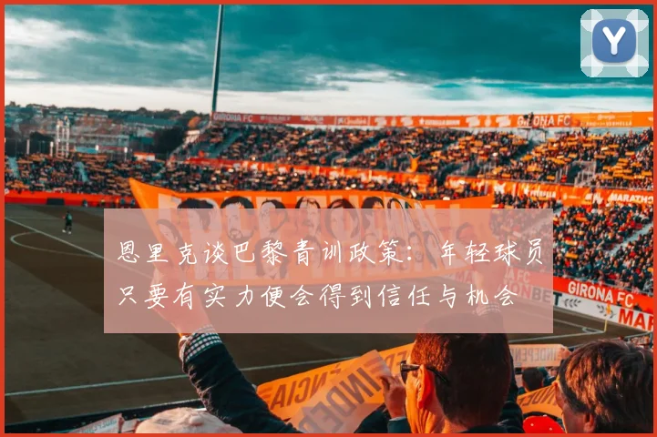 恩里克谈巴黎青训政策：年轻球员只要有实力便会得到信任与机会