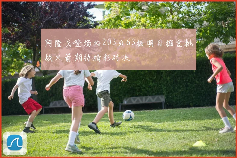 阿隆戈登场均203分63板明日掘金挑战火箭期待精彩对决