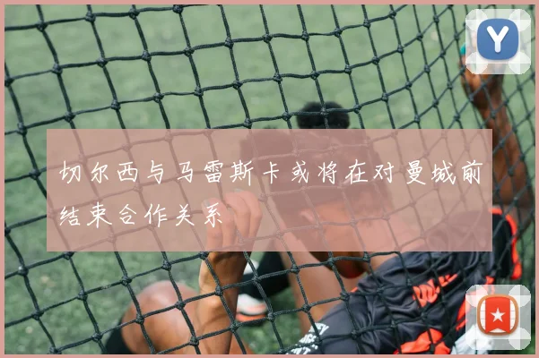 切尔西与马雷斯卡或将在对曼城前结束合作关系