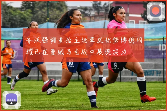 齐沃强调重拾主场草皮优势博德闪耀已在曼城马竞战中展现实力