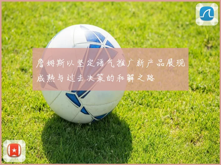 詹姆斯以坚定语气推广新产品展现成熟与过去决策的和解之路