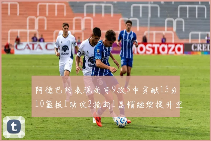 阿德巴约表现尚可9投5中贡献15分10篮板1助攻2抢断1盖帽继续提升空间