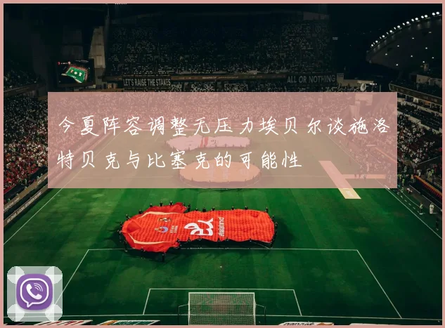 今夏阵容调整无压力埃贝尔谈施洛特贝克与比塞克的可能性