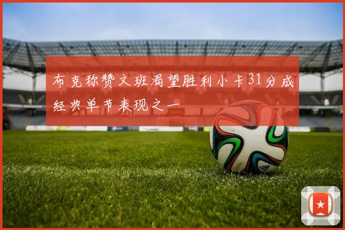 布克称赞文班渴望胜利小卡31分成经典单节表现之一