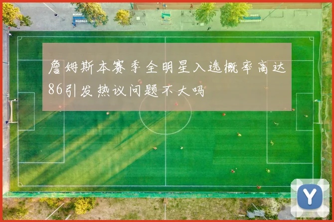 詹姆斯本赛季全明星入选概率高达86引发热议问题不大吗
