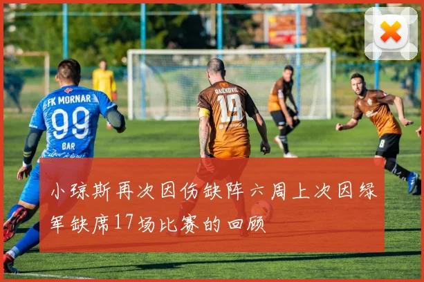 小琼斯再次因伤缺阵六周上次因绿军缺席17场比赛的回顾