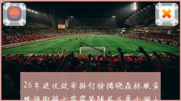 26年进攻效率排行榜揭晓森林狼黄蜂领衔骑士雷霆紧随其后勇士湖人表现平平