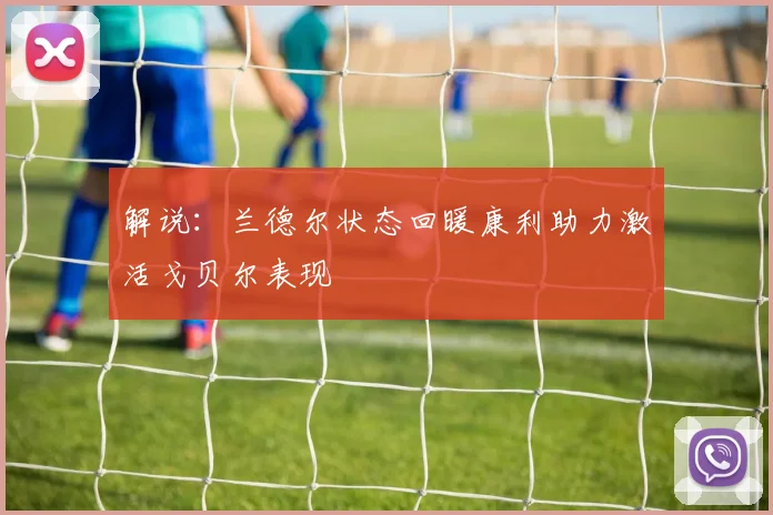 解说：兰德尔状态回暖康利助力激活戈贝尔表现