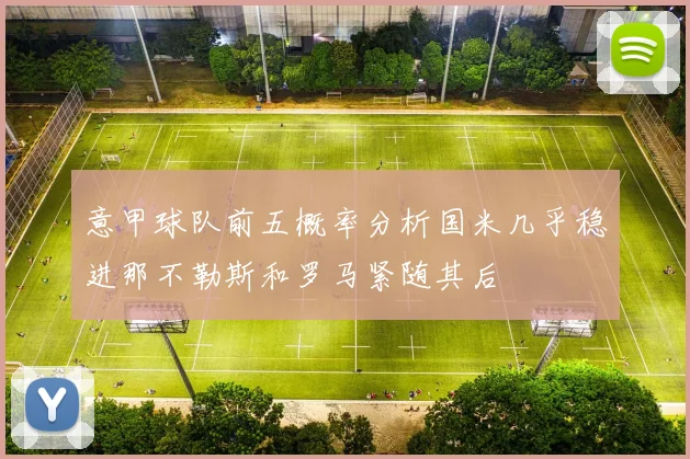意甲球队前五概率分析国米几乎稳进那不勒斯和罗马紧随其后