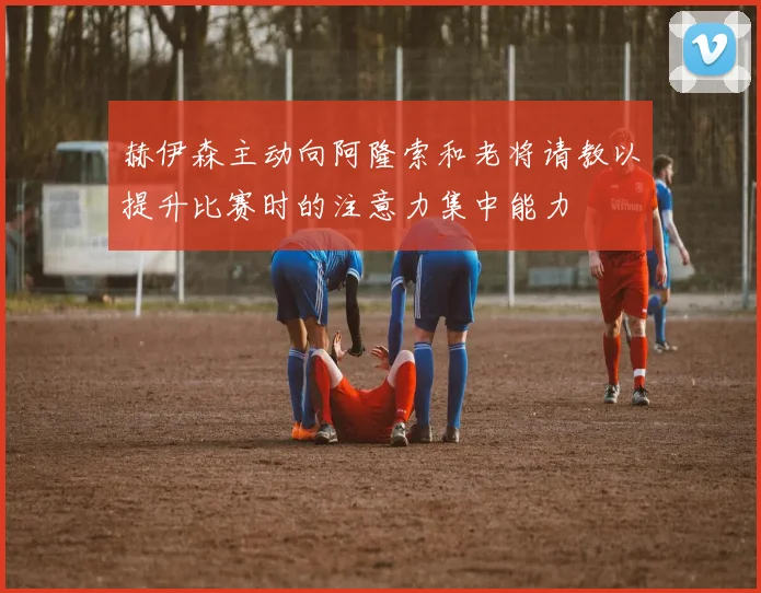 赫伊森主动向阿隆索和老将请教以提升比赛时的注意力集中能力