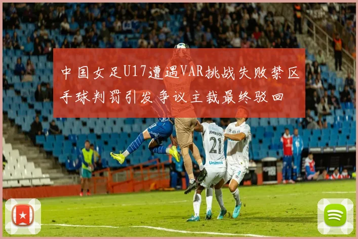 中国女足U17遭遇VAR挑战失败禁区手球判罚引发争议主裁最终驳回