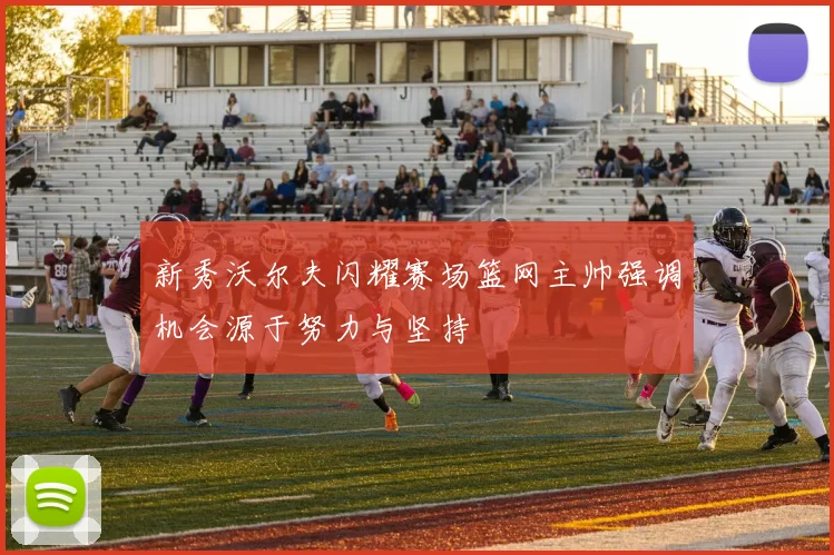 新秀沃尔夫闪耀赛场篮网主帅强调机会源于努力与坚持
