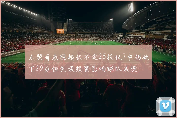 东契奇表现起伏不定25投仅7中仍砍下29分但失误频繁影响球队表现