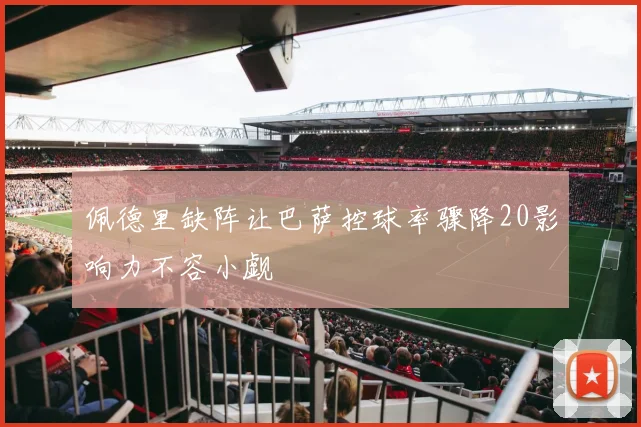 佩德里缺阵让巴萨控球率骤降20影响力不容小觑