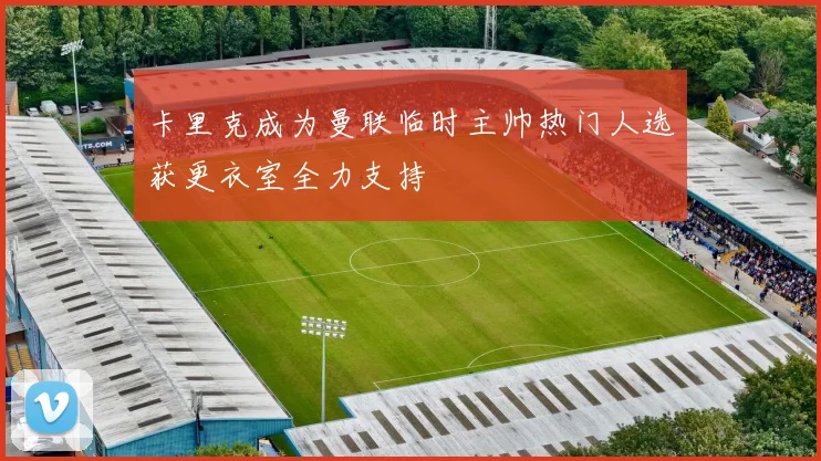 卡里克成为曼联临时主帅热门人选获更衣室全力支持