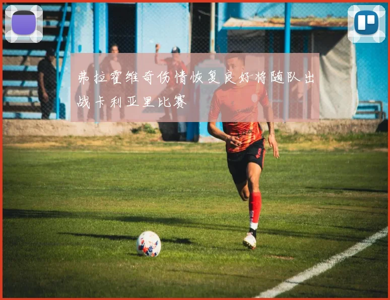 弗拉霍维奇伤情恢复良好将随队出战卡利亚里比赛