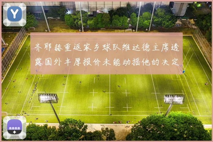 齐耶赫重返家乡球队维达德主席透露国外丰厚报价未能动摇他的决定