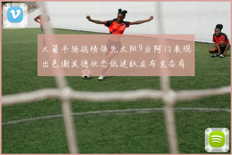 火箭半场战绩领先太阳9分阿门表现出色谢泼德状态低迷狄龙布克各有贡献
