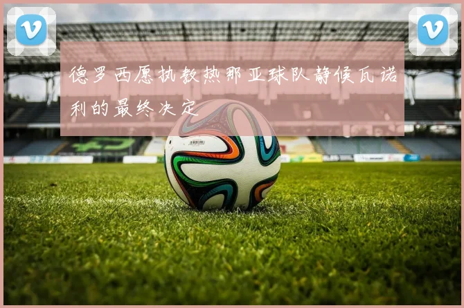 德罗西愿执教热那亚球队静候瓦诺利的最终决定
