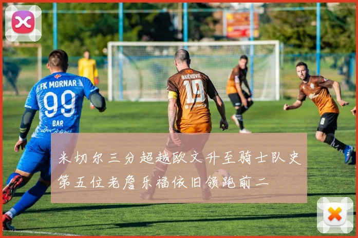 米切尔三分超越欧文升至骑士队史第五位老詹乐福依旧领跑前二